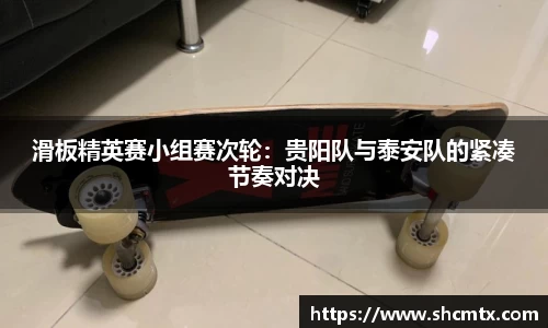 滑板精英赛小组赛次轮：贵阳队与泰安队的紧凑节奏对决