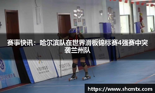 赛事快讯：哈尔滨队在世界滑板锦标赛4强赛中突袭兰州队