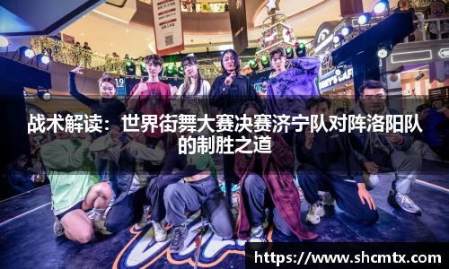 战术解读：世界街舞大赛决赛济宁队对阵洛阳队的制胜之道