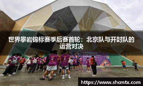 世界攀岩锦标赛季后赛首轮：北京队与开封队的运营对决