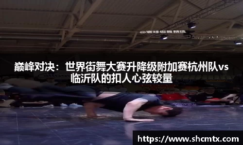 巅峰对决：世界街舞大赛升降级附加赛杭州队vs临沂队的扣人心弦较量