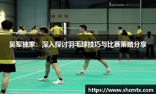 吴军独家：深入探讨羽毛球技巧与比赛策略分享