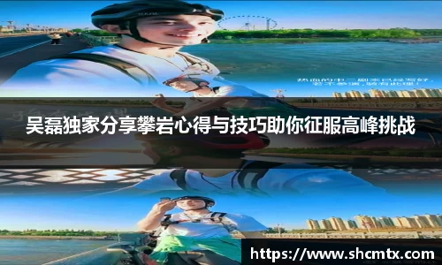 吴磊独家分享攀岩心得与技巧助你征服高峰挑战
