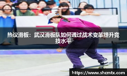 热议滑板：武汉滑板队如何通过战术变革提升竞技水平