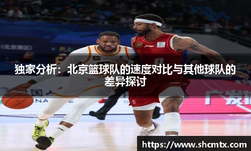 独家分析：北京篮球队的速度对比与其他球队的差异探讨