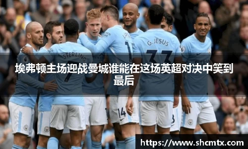 埃弗顿主场迎战曼城谁能在这场英超对决中笑到最后