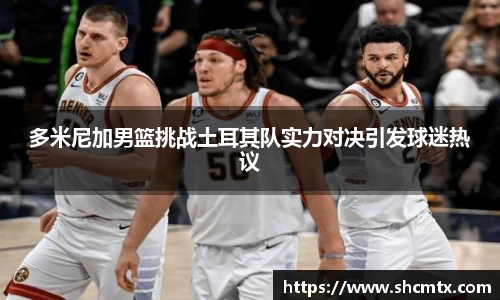 多米尼加男篮挑战土耳其队实力对决引发球迷热议
